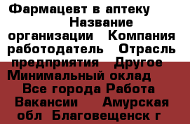 Фармацевт в аптеку. 8-906 › Название организации ­ Компания-работодатель › Отрасль предприятия ­ Другое › Минимальный оклад ­ 1 - Все города Работа » Вакансии   . Амурская обл.,Благовещенск г.